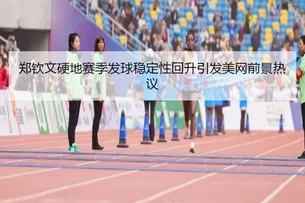 郑钦文硬地赛季发球稳定性回升引发美网前景热议