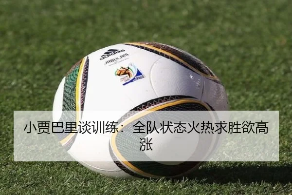 小贾巴里谈训练：全队状态火热求胜欲高涨